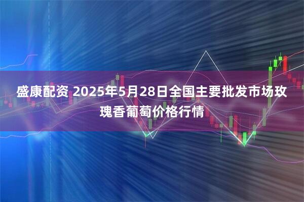 盛康配资 2025年5月28日全国主要批发市场玫瑰香葡萄价格行情