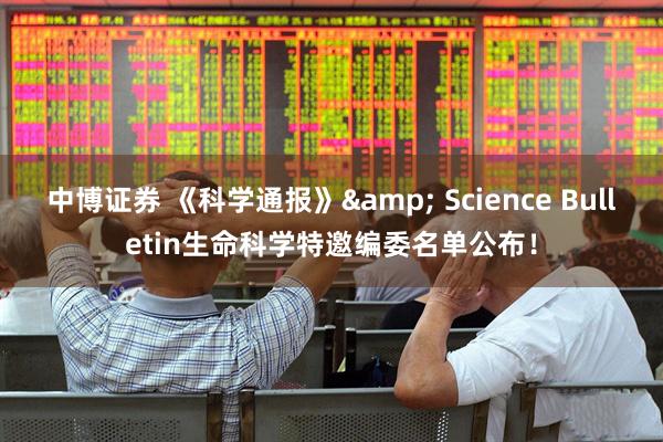 中博证券 《科学通报》& Science Bulletin生命科学特邀编委名单公布！