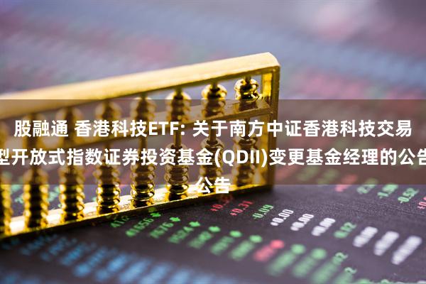 股融通 香港科技ETF: 关于南方中证香港科技交易型开放式指数证券投资基金(QDII)变更基金经理的公告