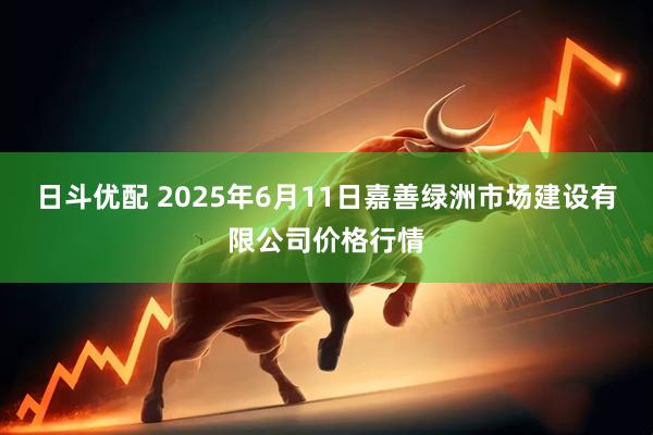 日斗优配 2025年6月11日嘉善绿洲市场建设有限公司价格行情