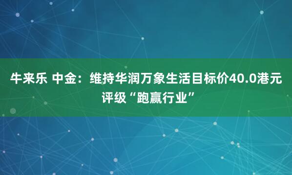 牛来乐 中金：维持华润万象生活目标价40.0港元 评级“跑赢行业”