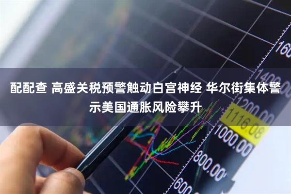 配配查 高盛关税预警触动白宫神经 华尔街集体警示美国通胀风险攀升