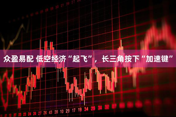 众盈易配 低空经济“起飞”，长三角按下“加速键”