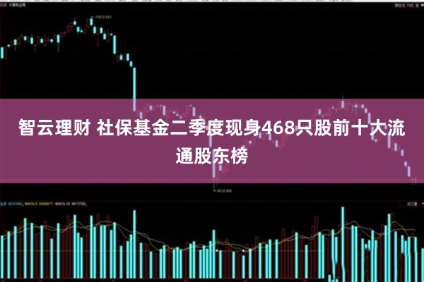 智云理财 社保基金二季度现身468只股前十大流通股东榜