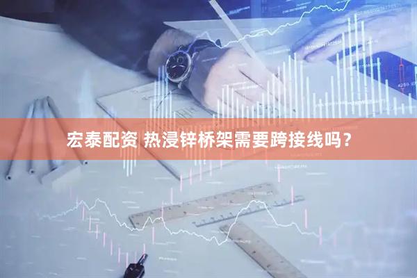 宏泰配资 热浸锌桥架需要跨接线吗？