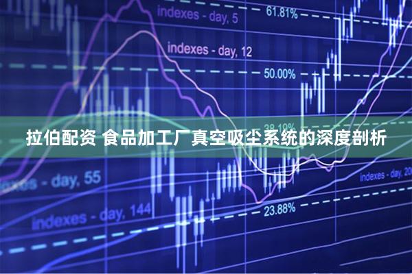 拉伯配资 食品加工厂真空吸尘系统的深度剖析