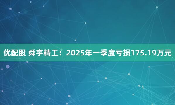 优配股 舜宇精工：2025年一季度亏损175.19万元