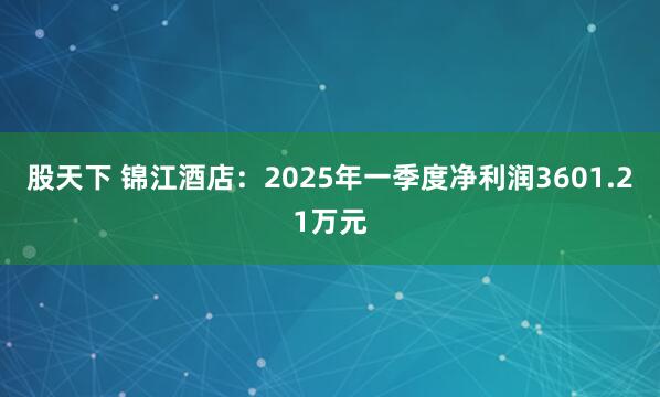 股天下 锦江酒店：2025年一季度净利润3601.21万元