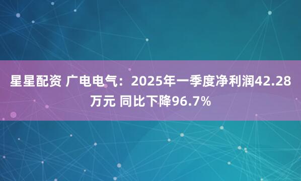 星星配资 广电电气：2025年一季度净利润42.28万元 同比下降96.7%