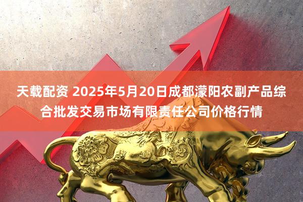 天载配资 2025年5月20日成都濛阳农副产品综合批发交易市场有限责任公司价格行情