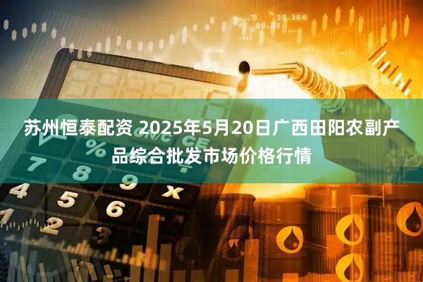 苏州恒泰配资 2025年5月20日广西田阳农副产品综合批发市场价格行情