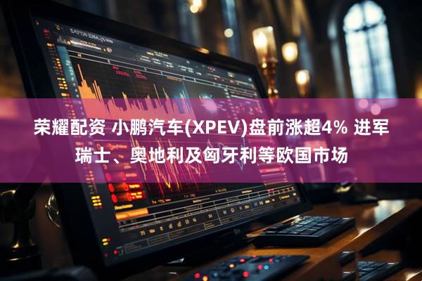 荣耀配资 小鹏汽车(XPEV)盘前涨超4% 进军瑞士、奥地利及匈牙利等欧国市场