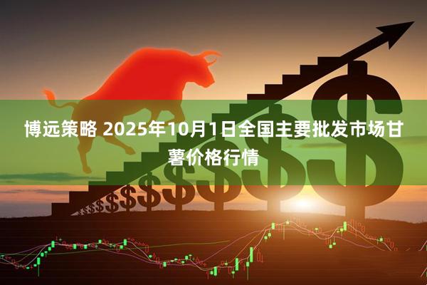 博远策略 2025年10月1日全国主要批发市场甘薯价格行情