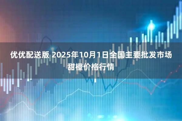 优优配送版 2025年10月1日全国主要批发市场甜橙价格行情