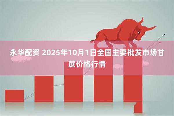 永华配资 2025年10月1日全国主要批发市场甘蔗价格行情