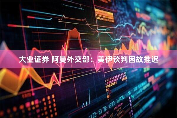 大业证券 阿曼外交部：美伊谈判因故推迟