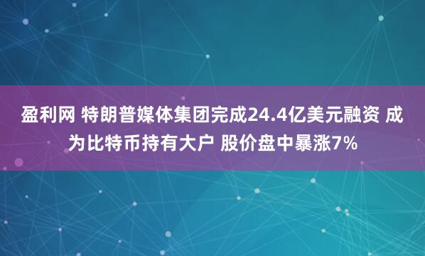 盈利网 特朗普媒体集团完成24.4亿美元融资 成为比特币持有大户 股价盘中暴涨7%