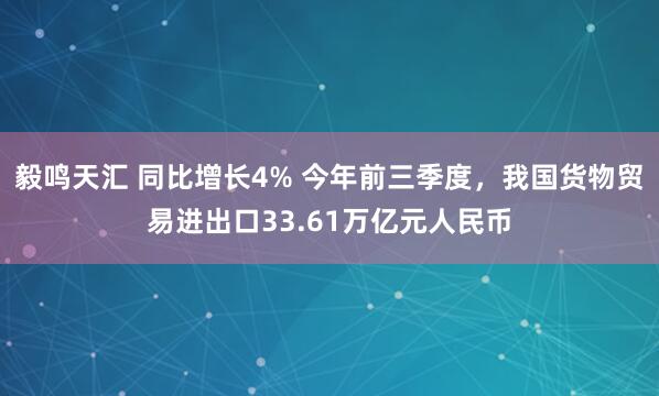毅鸣天汇 同比增长4% 今年前三季度，我国货物贸易进出口33.61万亿元人民币