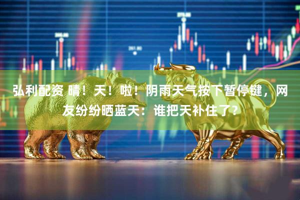 弘利配资 晴！天！啦！阴雨天气按下暂停键，网友纷纷晒蓝天：谁把天补住了？