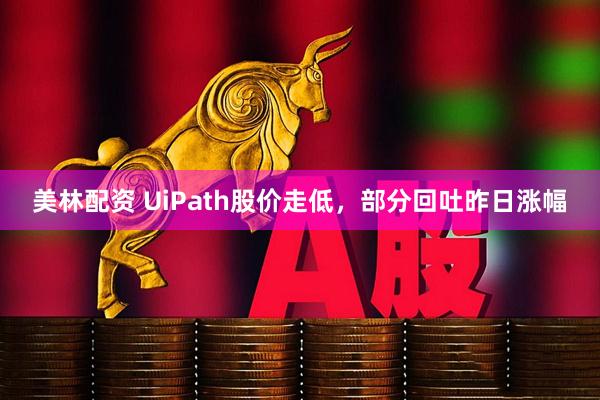 美林配资 UiPath股价走低，部分回吐昨日涨幅