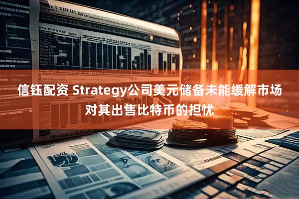 信钰配资 Strategy公司美元储备未能缓解市场对其出售比特币的担忧