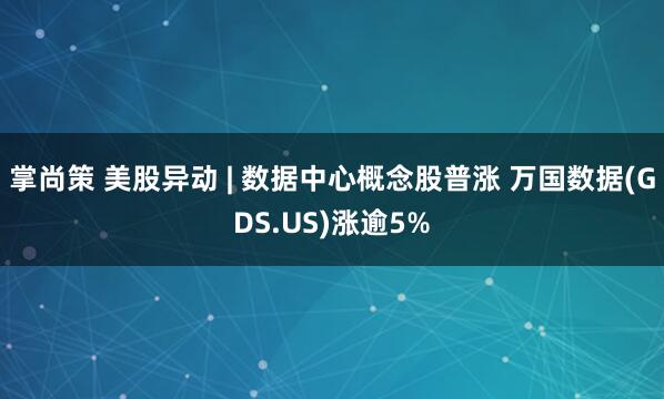 掌尚策 美股异动 | 数据中心概念股普涨 万国数据(GDS.US)涨逾5%