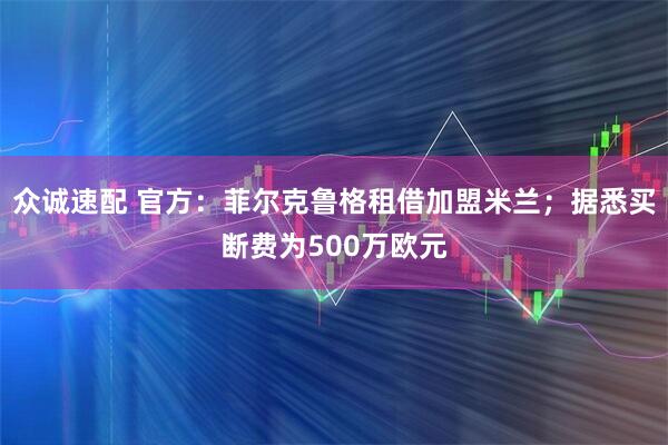 众诚速配 官方：菲尔克鲁格租借加盟米兰；据悉买断费为500万欧元