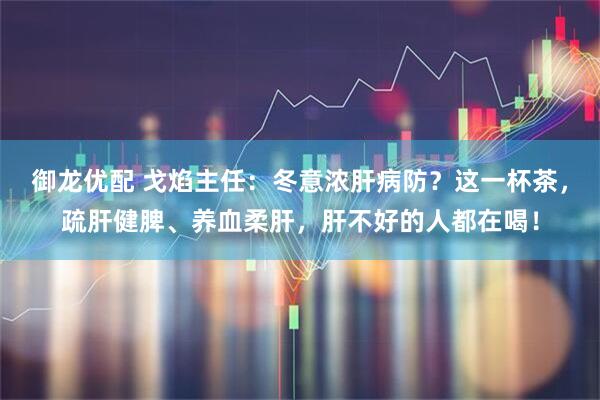 御龙优配 戈焰主任：冬意浓肝病防？这一杯茶，疏肝健脾、养血柔肝，肝不好的人都在喝！