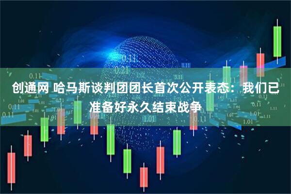 创通网 哈马斯谈判团团长首次公开表态：我们已准备好永久结束战争