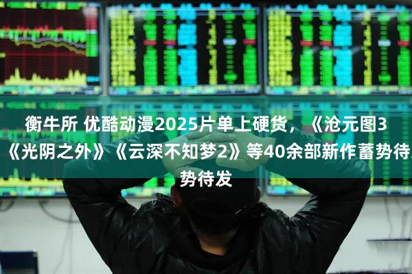 衡牛所 优酷动漫2025片单上硬货，《沧元图3》《光阴之外》《云深不知梦2》等40余部新作蓄势待发