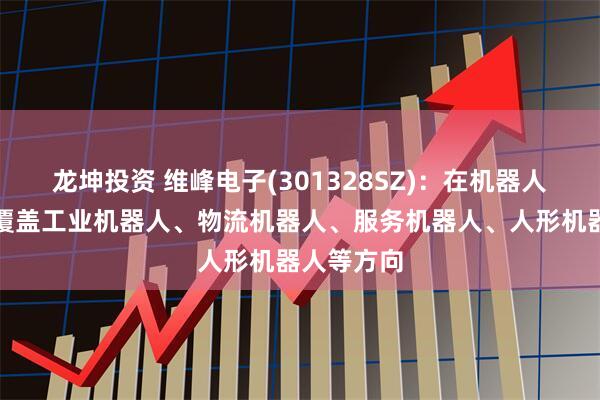 龙坤投资 维峰电子(301328SZ)：在机器人应用领域覆盖工业机器人、物流机器人、服务机器人、人形机器人等方向