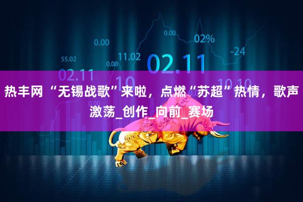 热丰网 “无锡战歌”来啦，点燃“苏超”热情，歌声激荡_创作_向前_赛场