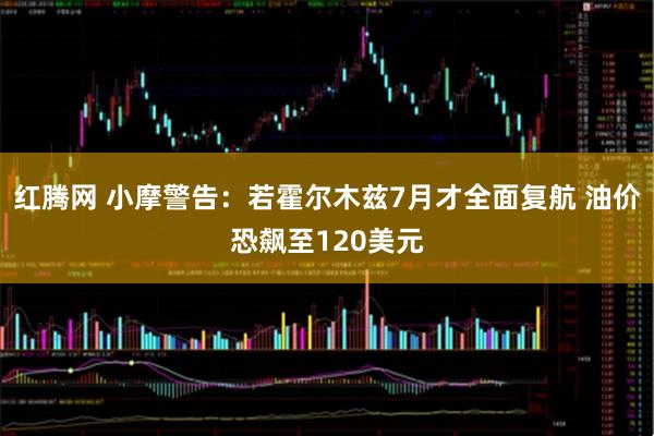 红腾网 小摩警告：若霍尔木兹7月才全面复航 油价恐飙至120美元
