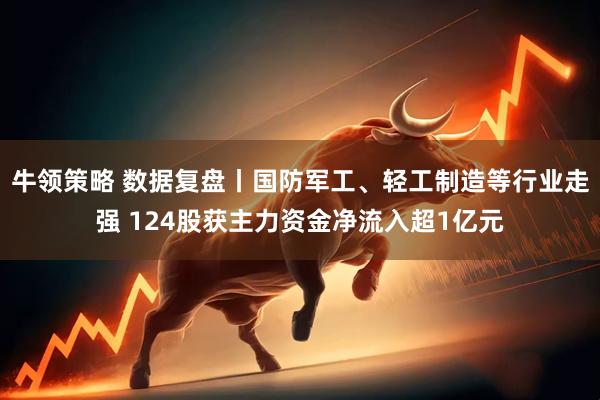 牛领策略 数据复盘丨国防军工、轻工制造等行业走强 124股获主力资金净流入超1亿元