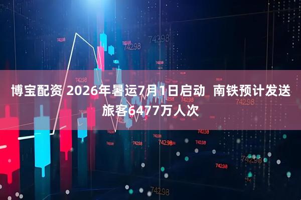 博宝配资 2026年暑运7月1日启动  南铁预计发送旅客6477万人次
